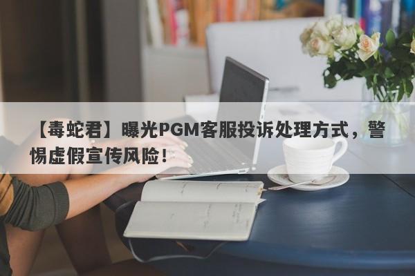 【毒蛇君】曝光PGM客服投诉处理方式，警惕虚假宣传风险！-第1张图片-要懂汇圈网