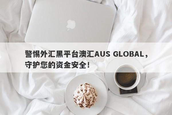 警惕外汇黑平台澳汇AUS GLOBAL，守护您的资金安全！-第1张图片-要懂汇圈网