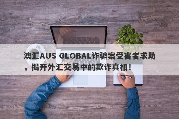 澳汇AUS GLOBAL诈骗案受害者求助，揭开外汇交易中的欺诈真相！-第1张图片-要懂汇圈网