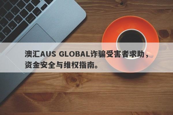 澳汇AUS GLOBAL诈骗受害者求助，资金安全与维权指南。-第1张图片-要懂汇圈网