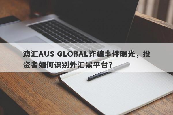 澳汇AUS GLOBAL诈骗事件曝光，投资者如何识别外汇黑平台？-第1张图片-要懂汇圈网