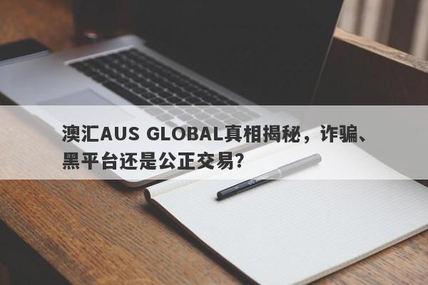 澳汇AUS GLOBAL真相揭秘，诈骗、黑平台还是公正交易？-第1张图片-要懂汇圈网