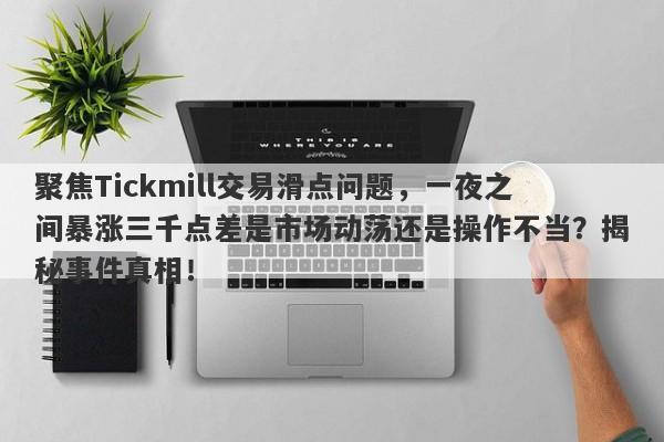 聚焦Tickmill交易滑点问题，一夜之间暴涨三千点差是市场动荡还是操作不当？揭秘事件真相！-第1张图片-要懂汇圈网