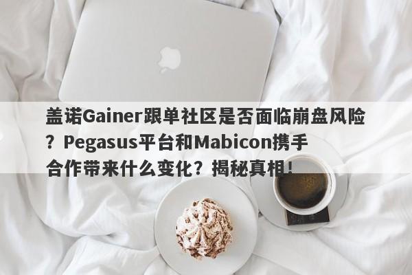 盖诺Gainer跟单社区是否面临崩盘风险？Pegasus平台和Mabicon携手合作带来什么变化？揭秘真相！-第1张图片-要懂汇圈网