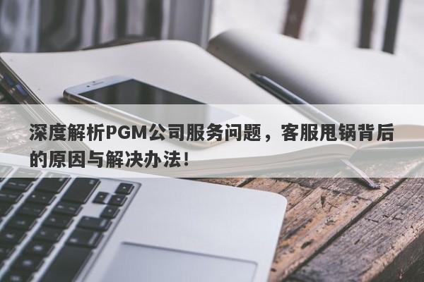 深度解析PGM公司服务问题，客服甩锅背后的原因与解决办法！-第1张图片-要懂汇圈网