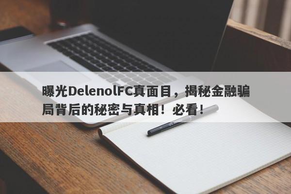 曝光DelenolFC真面目，揭秘金融骗局背后的秘密与真相！必看！-第1张图片-要懂汇圈网