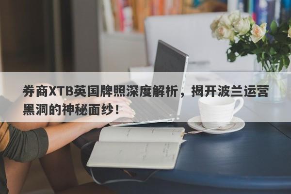 券商XTB英国牌照深度解析，揭开波兰运营黑洞的神秘面纱！-第1张图片-要懂汇圈网