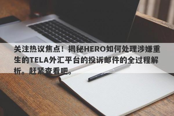 关注热议焦点！揭秘HERO如何处理涉嫌重生的TELA外汇平台的投诉邮件的全过程解析。赶紧查看吧。-第1张图片-要懂汇圈网