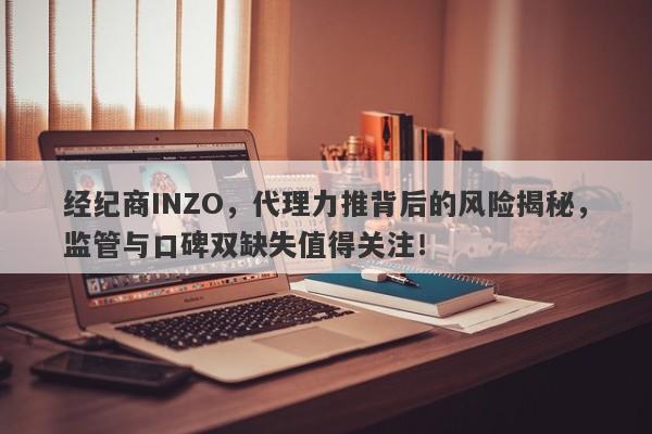 经纪商INZO，代理力推背后的风险揭秘，监管与口碑双缺失值得关注！-第1张图片-要懂汇圈网