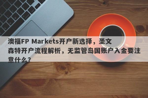 澳福FP Markets开户新选择，圣文森特开户流程解析，无监管岛国账户入金要注意什么？-第1张图片-要懂汇圈网