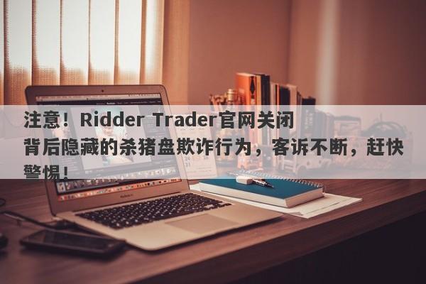 注意！Ridder Trader官网关闭背后隐藏的杀猪盘欺诈行为，客诉不断，赶快警惕！-第1张图片-要懂汇圈网