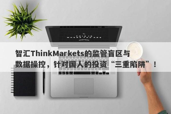 智汇ThinkMarkets的监管盲区与数据操控，针对国人的投资“三重陷阱”！-第1张图片-要懂汇圈网