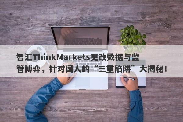 智汇ThinkMarkets更改数据与监管博弈，针对国人的“三重陷阱”大揭秘！-第1张图片-要懂汇圈网