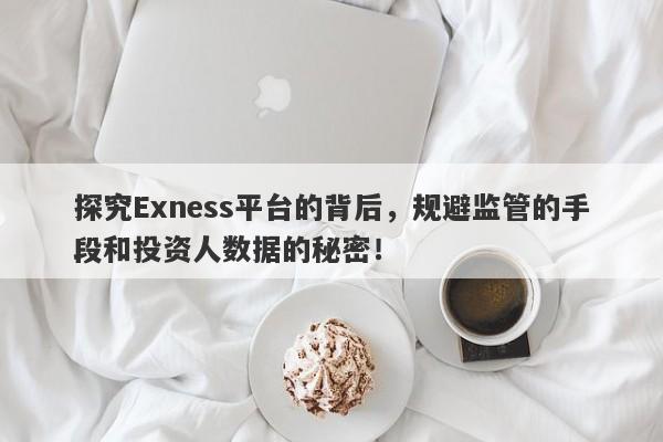 探究Exness平台的背后，规避监管的手段和投资人数据的秘密！-第1张图片-要懂汇圈网