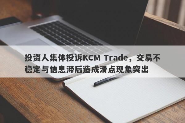 投资人集体投诉KCM Trade，交易不稳定与信息滞后造成滑点现象突出-第1张图片-要懂汇圈网