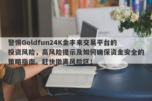 警惕Goldfun24K金丰来交易平台的投资风险，高风险提示及如何确保资金安全的策略指南。赶快撤离风险区！-第1张图片-要懂汇圈网