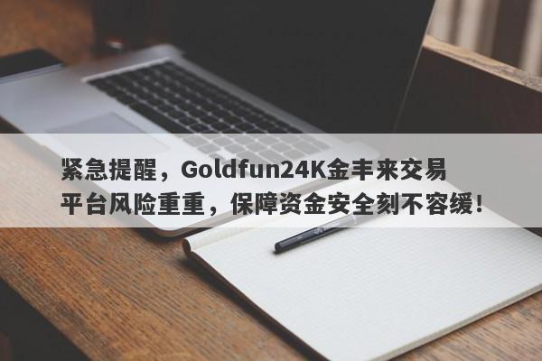 紧急提醒，Goldfun24K金丰来交易平台风险重重，保障资金安全刻不容缓！-第1张图片-要懂汇圈网