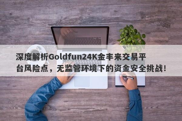 深度解析Goldfun24K金丰来交易平台风险点，无监管环境下的资金安全挑战！-第1张图片-要懂汇圈网