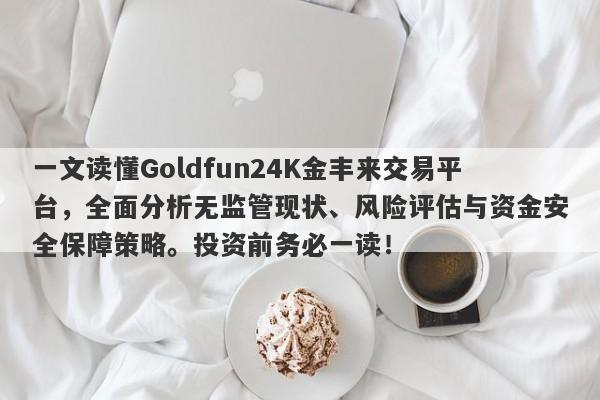 一文读懂Goldfun24K金丰来交易平台，全面分析无监管现状、风险评估与资金安全保障策略。投资前务必一读！-第1张图片-要懂汇圈网