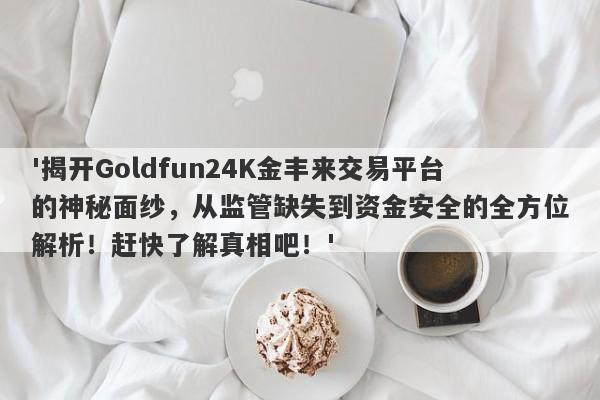 '揭开Goldfun24K金丰来交易平台的神秘面纱，从监管缺失到资金安全的全方位解析！赶快了解真相吧！'-第1张图片-要懂汇圈网