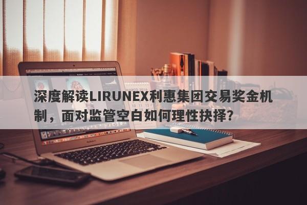 深度解读LIRUNEX利惠集团交易奖金机制，面对监管空白如何理性抉择？-第1张图片-要懂汇圈网