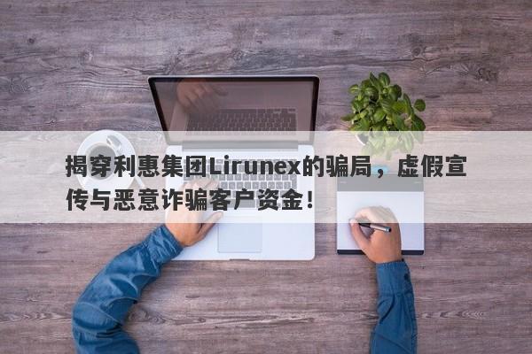 揭穿利惠集团Lirunex的骗局，虚假宣传与恶意诈骗客户资金！-第1张图片-要懂汇圈网