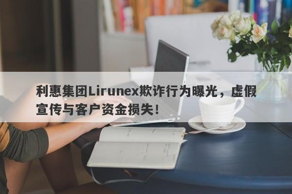 利惠集团Lirunex欺诈行为曝光，虚假宣传与客户资金损失！-第1张图片-要懂汇圈网