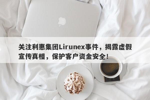 关注利惠集团Lirunex事件，揭露虚假宣传真相，保护客户资金安全！-第1张图片-要懂汇圈网