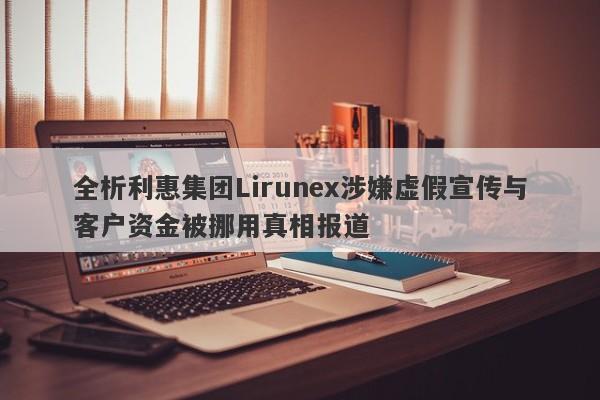 全析利惠集团Lirunex涉嫌虚假宣传与客户资金被挪用真相报道-第1张图片-要懂汇圈网