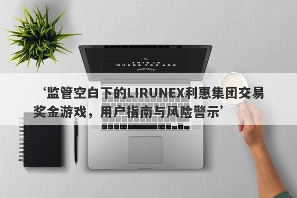 ‘监管空白下的LIRUNEX利惠集团交易奖金游戏，用户指南与风险警示’-第1张图片-要懂汇圈网