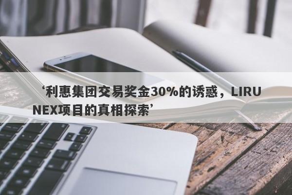 ‘利惠集团交易奖金30%的诱惑，LIRUNEX项目的真相探索’-第1张图片-要懂汇圈网