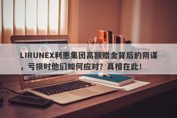 LIRUNEX利惠集团高额赠金背后的阴谋，亏损时他们如何应对？真相在此！-第1张图片-要懂汇圈网