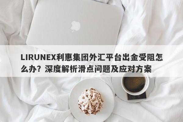 LIRUNEX利惠集团外汇平台出金受阻怎么办？深度解析滑点问题及应对方案-第1张图片-要懂汇圈网