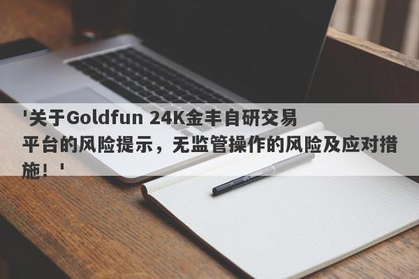 '关于Goldfun 24K金丰自研交易平台的风险提示，无监管操作的风险及应对措施！'-第1张图片-要懂汇圈网