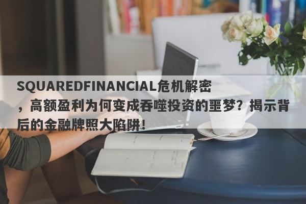 SQUAREDFINANCIAL危机解密，高额盈利为何变成吞噬投资的噩梦？揭示背后的金融牌照大陷阱！-第1张图片-要懂汇圈网