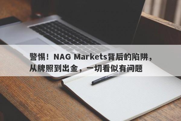 警惕！NAG Markets背后的陷阱，从牌照到出金，一切看似有问题-第1张图片-要懂汇圈网