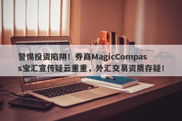 警惕投资陷阱！券商MagicCompass宝汇宣传疑云重重，外汇交易资质存疑！-第1张图片-要懂汇圈网