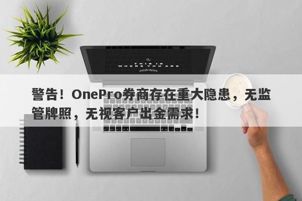 警告！OnePro券商存在重大隐患，无监管牌照，无视客户出金需求！-第1张图片-要懂汇圈网