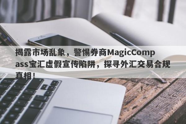 揭露市场乱象，警惕券商MagicCompass宝汇虚假宣传陷阱，探寻外汇交易合规真相！-第1张图片-要懂汇圈网