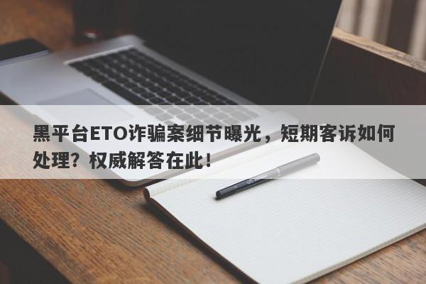 黑平台ETO诈骗案细节曝光，短期客诉如何处理？权威解答在此！-第1张图片-要懂汇圈网