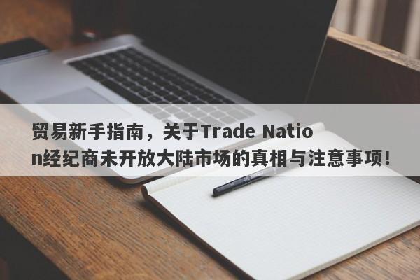 贸易新手指南，关于Trade Nation经纪商未开放大陆市场的真相与注意事项！-第1张图片-要懂汇圈网