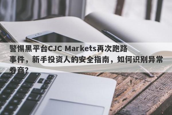 警惕黑平台CJC Markets再次跑路事件，新手投资人的安全指南，如何识别异常券商？-第1张图片-要懂汇圈网