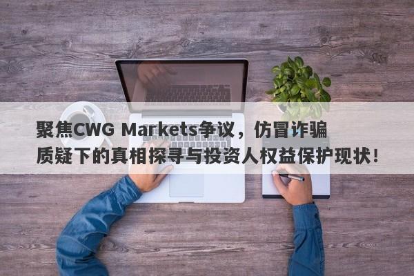 聚焦CWG Markets争议，仿冒诈骗质疑下的真相探寻与投资人权益保护现状！-第1张图片-要懂汇圈网