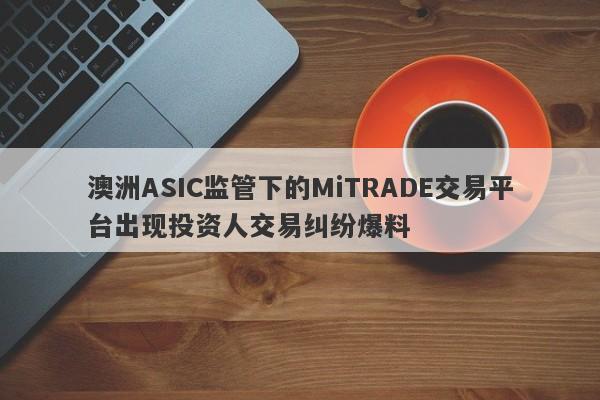 澳洲ASIC监管下的MiTRADE交易平台出现投资人交易纠纷爆料-第1张图片-要懂汇圈网