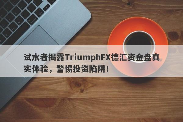 试水者揭露TriumphFX德汇资金盘真实体验，警惕投资陷阱！-第1张图片-要懂汇圈网