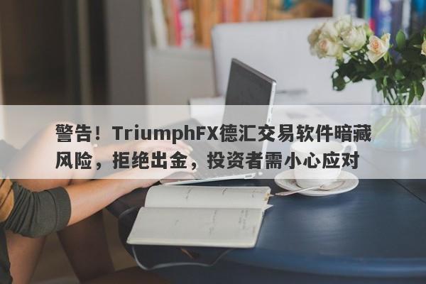 警告！TriumphFX德汇交易软件暗藏风险，拒绝出金，投资者需小心应对-第1张图片-要懂汇圈网