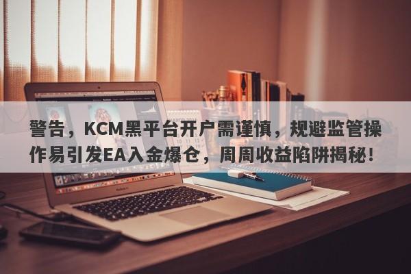 警告，KCM黑平台开户需谨慎，规避监管操作易引发EA入金爆仓，周周收益陷阱揭秘！-第1张图片-要懂汇圈网