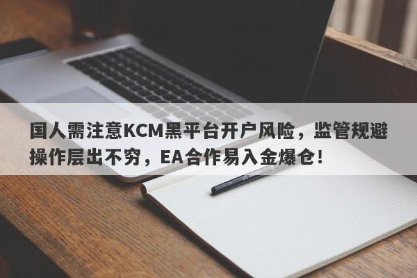 国人需注意KCM黑平台开户风险，监管规避操作层出不穷，EA合作易入金爆仓！-第1张图片-要懂汇圈网