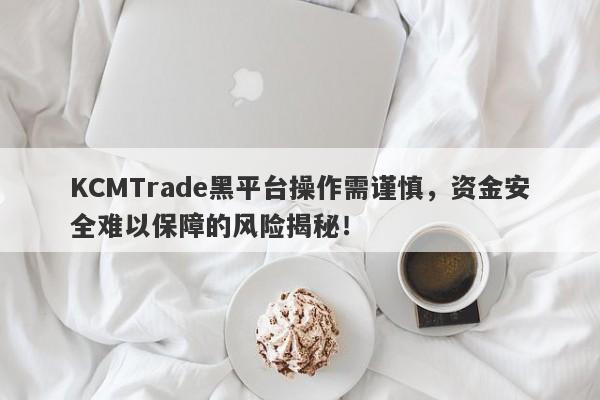 KCMTrade黑平台操作需谨慎，资金安全难以保障的风险揭秘！-第1张图片-要懂汇圈网