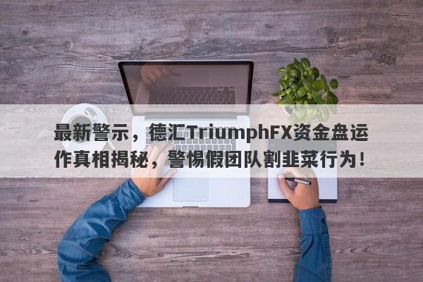 最新警示，德汇TriumphFX资金盘运作真相揭秘，警惕假团队割韭菜行为！-第1张图片-要懂汇圈网